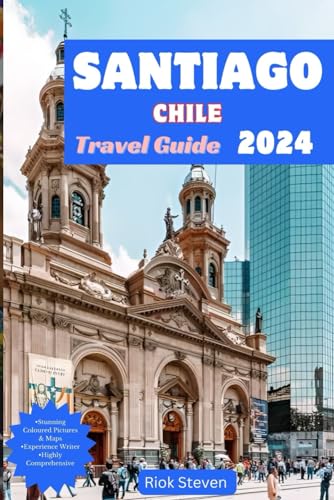 Santiago Chile Travel Guide 2024: Embark on an Odyssey Through Chile's Capital for Unforgettable Adventures and Cultural Delights (Riok Steven's Travel Guides)